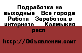 Подработка на выходные - Все города Работа » Заработок в интернете   . Калмыкия респ.